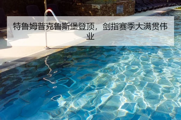 特鲁姆普克鲁斯堡登顶，剑指赛季大满贯伟业