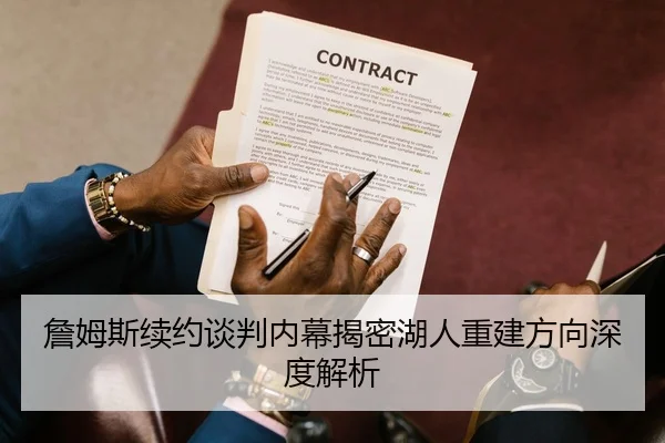 詹姆斯续约谈判内幕揭密湖人重建方向深度解析