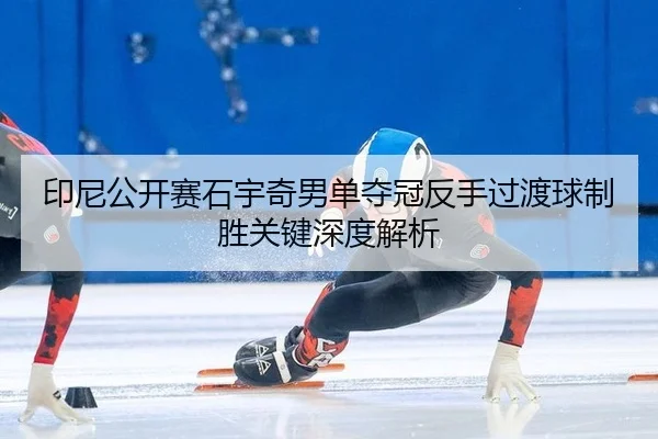 印尼公开赛石宇奇男单夺冠反手过渡球制胜关键深度解析