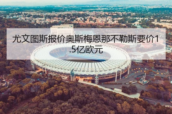 尤文图斯报价奥斯梅恩那不勒斯要价1.5亿欧元