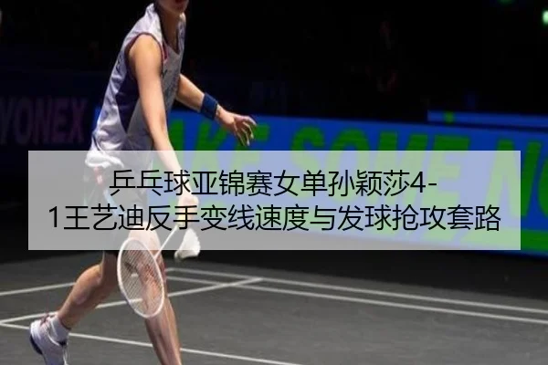 乒乓球亚锦赛女单孙颖莎4-1王艺迪反手变线速度与发球抢攻套路