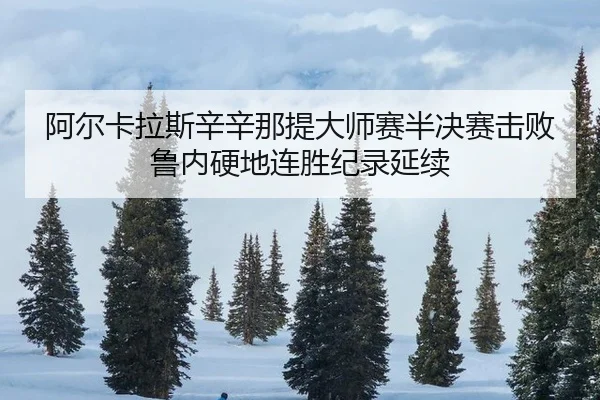 阿尔卡拉斯辛辛那提大师赛半决赛击败鲁内硬地连胜纪录延续